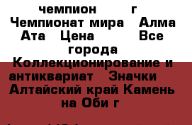 11.1) чемпион :1988 г - Чемпионат мира - Алма-Ата › Цена ­ 199 - Все города Коллекционирование и антиквариат » Значки   . Алтайский край,Камень-на-Оби г.